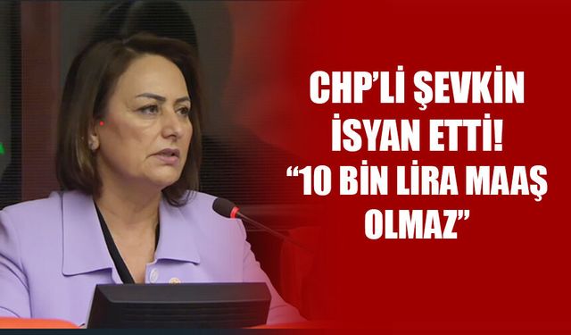 CHP’li Şevkin İsyan Etti! “10 Bin Lira Maaş Olmaz”