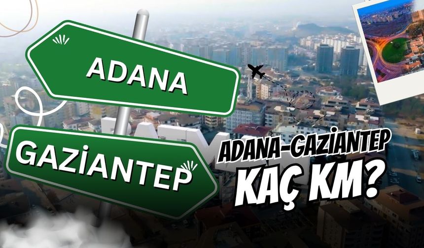 Adana Gaziantep arası kaç km, kaç saat sürer? 2025 yakıt masrafı, otoyol ücreti ve tüm ulaşım seçenekleri